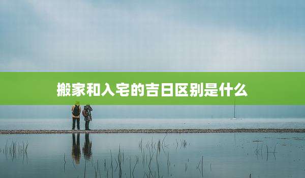 搬家和入宅的吉日区别是什么