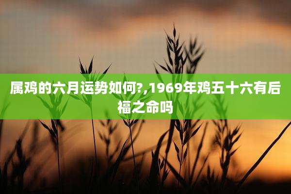 属鸡的六月运势如何?,1969年鸡五十六有后福之命吗