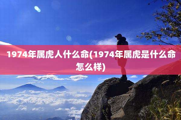 1974年属虎人什么命(1974年属虎是什么命怎么样)