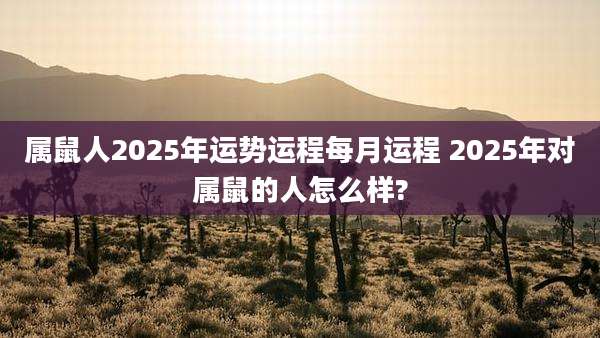 属鼠人2025年运势运程每月运程 2025年对属鼠的人怎么样?
