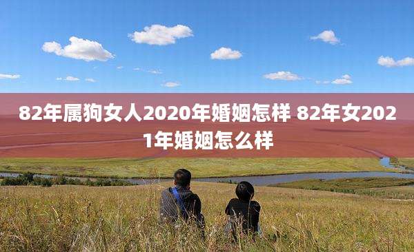 82年属狗女人2020年婚姻怎样 82年女2021年婚姻怎么样