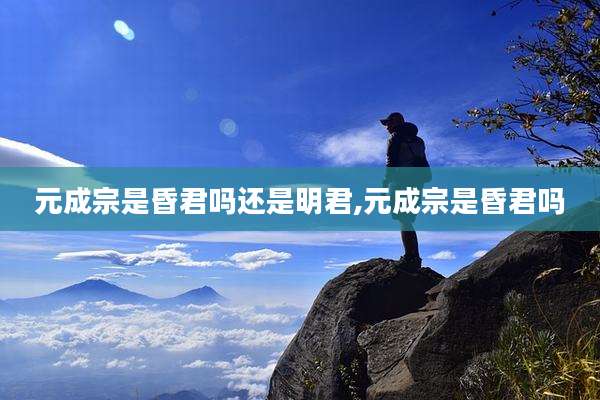 元成宗是昏君吗还是明君,元成宗是昏君吗