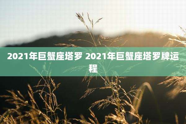 2021年巨蟹座塔罗 2021年巨蟹座塔罗牌运程
