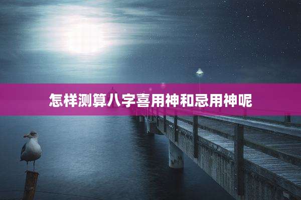 怎样测算八字喜用神和忌用神呢