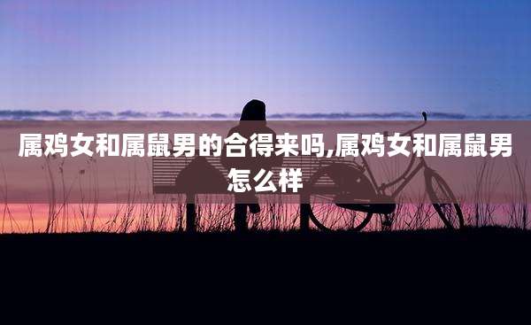 属鸡女和属鼠男的合得来吗,属鸡女和属鼠男怎么样