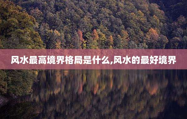 风水最高境界格局是什么,风水的最好境界