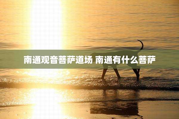 南通观音菩萨道场 南通有什么菩萨