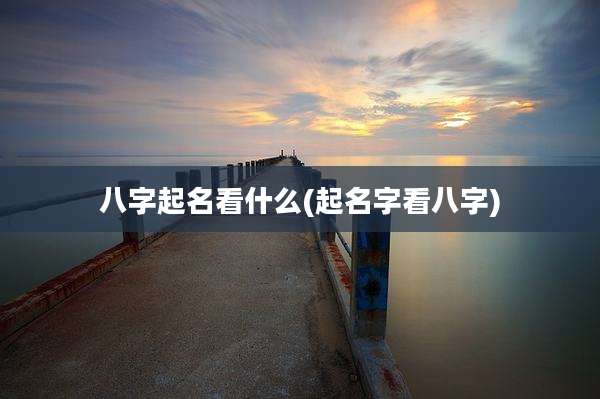 八字起名看什么(起名字看八字)
