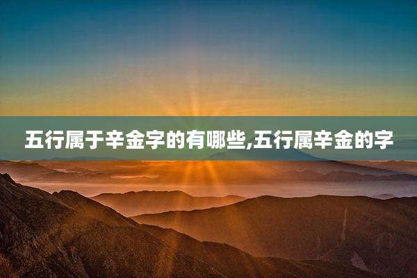 五行属于辛金字的有哪些,五行属辛金的字