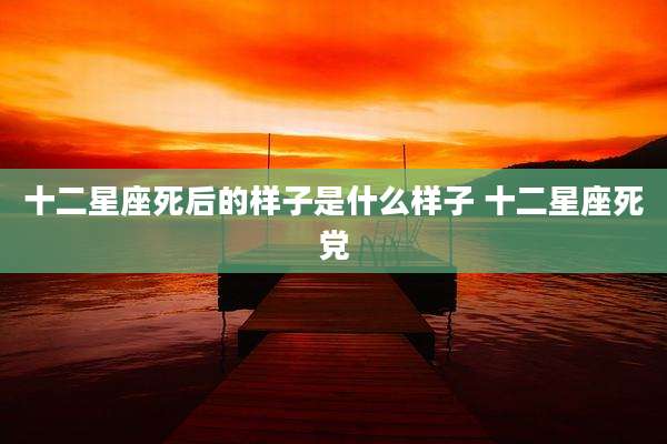 十二星座死后的样子是什么样子 十二星座死党