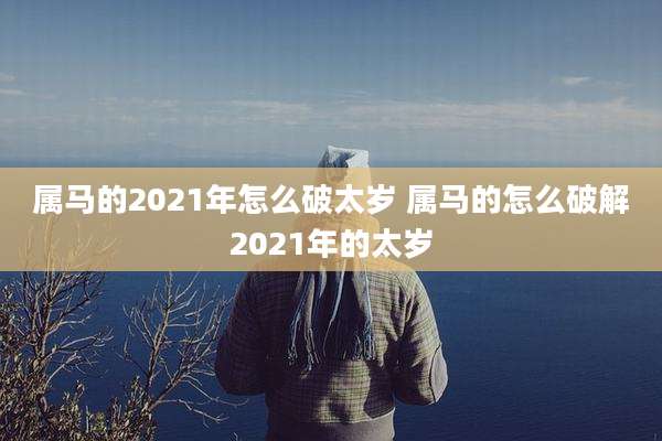 属马的2021年怎么破太岁 属马的怎么破解2021年的太岁