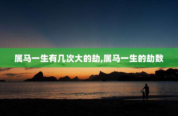 属马一生有几次大的劫,属马一生的劫数