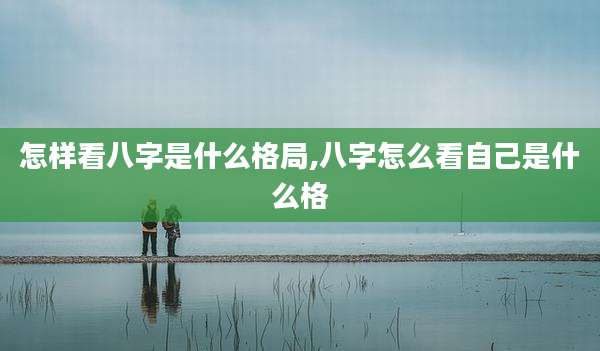 怎样看八字是什么格局,八字怎么看自己是什么格
