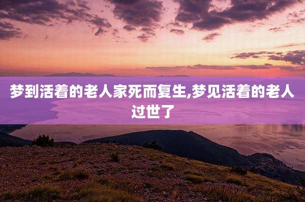 梦到活着的老人家死而复生,梦见活着的老人过世了