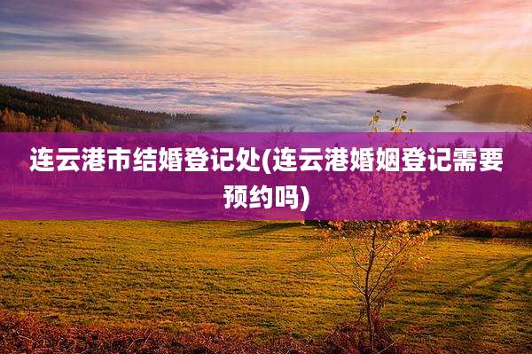 连云港市结婚登记处(连云港婚姻登记需要预约吗)