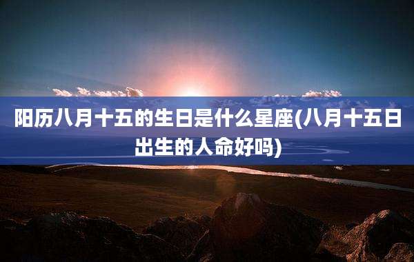 阳历八月十五的生日是什么星座(八月十五日出生的人命好吗)