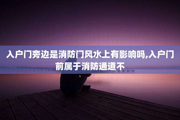 入户门旁边是消防门风水上有影响吗,入户门前属于消防通道不