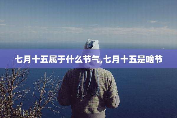 七月十五属于什么节气,七月十五是啥节