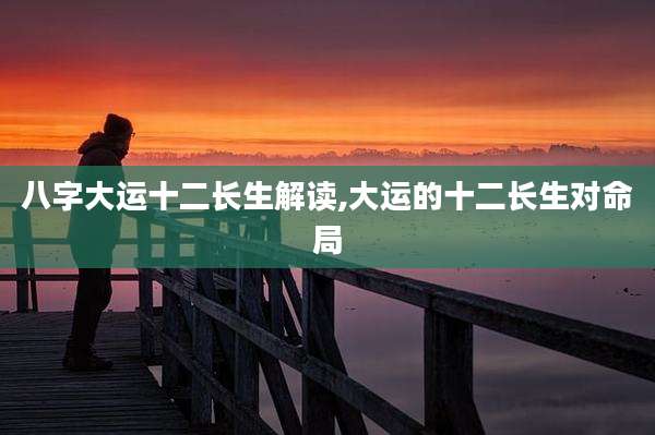 八字大运十二长生解读,大运的十二长生对命局