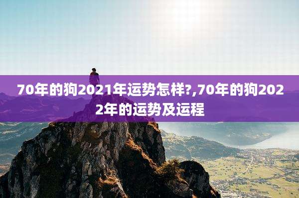 70年的狗2021年运势怎样?,70年的狗2022年的运势及运程