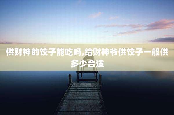 供财神的饺子能吃吗,给财神爷供饺子一般供多少合适