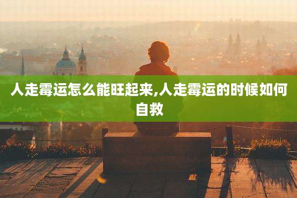 人走霉运怎么能旺起来,人走霉运的时候如何自救