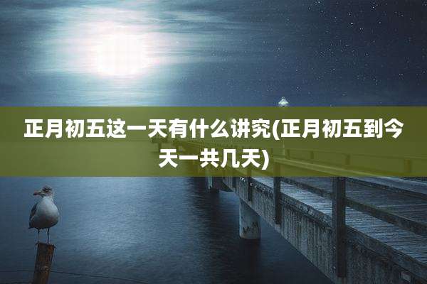 正月初五这一天有什么讲究(正月初五到今天一共几天)