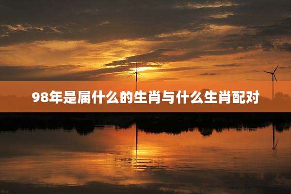 98年是属什么的生肖与什么生肖配对
