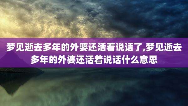 梦见逝去多年的外婆还活着说话了,梦见逝去多年的外婆还活着说话什么意思