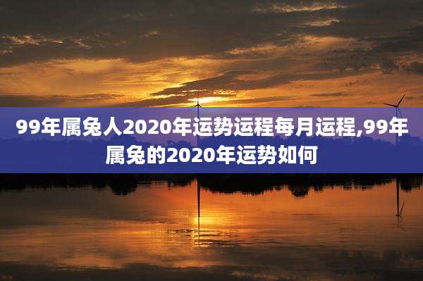 99年属兔人2020年运势运程每月运程,99年属兔的2020年运势如何