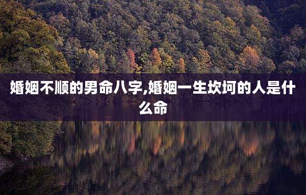 婚姻不顺的男命八字,婚姻一生坎坷的人是什么命