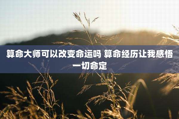 算命大师可以改变命运吗 算命经历让我感悟一切命定