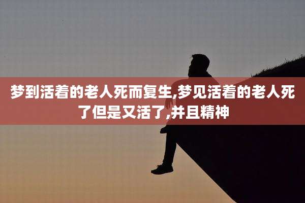 梦到活着的老人死而复生,梦见活着的老人死了但是又活了,并且精神