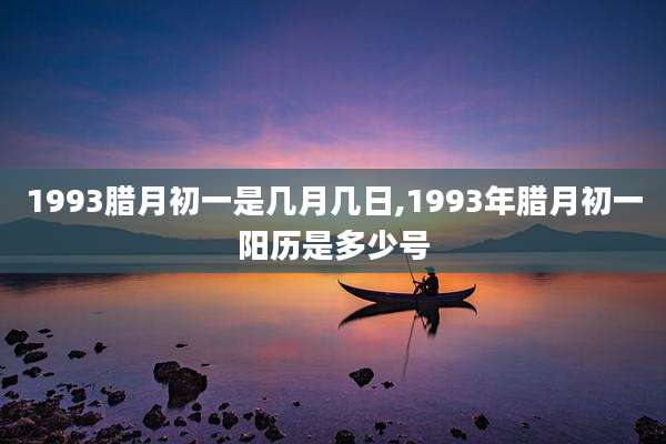 1993腊月初一是几月几日,1993年腊月初一阳历是多少号