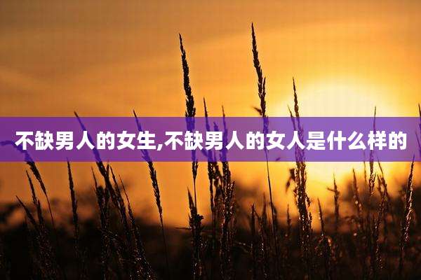 不缺男人的女生,不缺男人的女人是什么样的