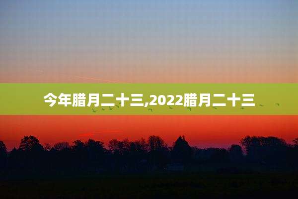 今年腊月二十三,2022腊月二十三