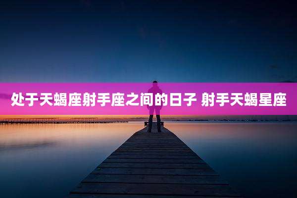 处于天蝎座射手座之间的日子 射手天蝎星座