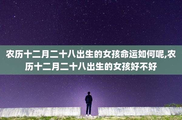 农历十二月二十八出生的女孩命运如何呢,农历十二月二十八出生的女孩好不好