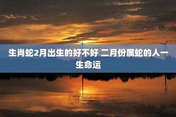 生肖蛇2月出生的好不好 二月份属蛇的人一生命运