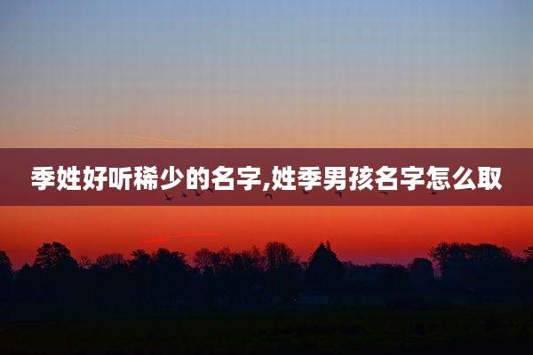 季姓好听稀少的名字,姓季男孩名字怎么取