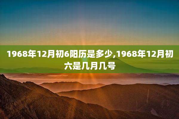 1968年12月初6阳历是多少,1968年12月初六是几月几号