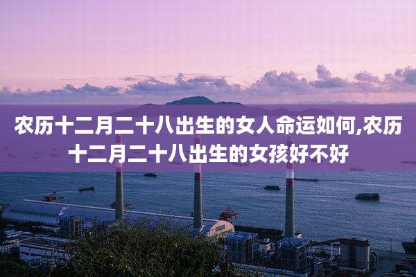 农历十二月二十八出生的女人命运如何,农历十二月二十八出生的女孩好不好
