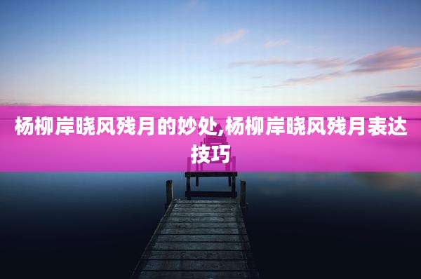杨柳岸晓风残月的妙处,杨柳岸晓风残月表达技巧