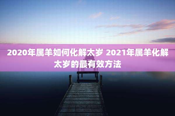 2020年属羊如何化解太岁 2021年属羊化解太岁的最有效方法