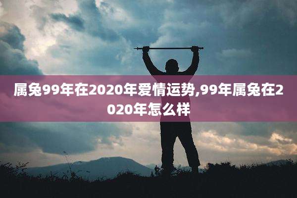 属兔99年在2020年爱情运势,99年属兔在2020年怎么样