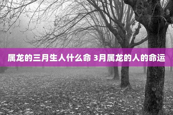 属龙的三月生人什么命 3月属龙的人的命运