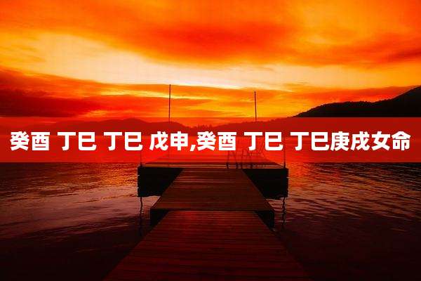 癸酉 丁巳 丁巳 戊申,癸酉 丁巳 丁巳庚戌女命