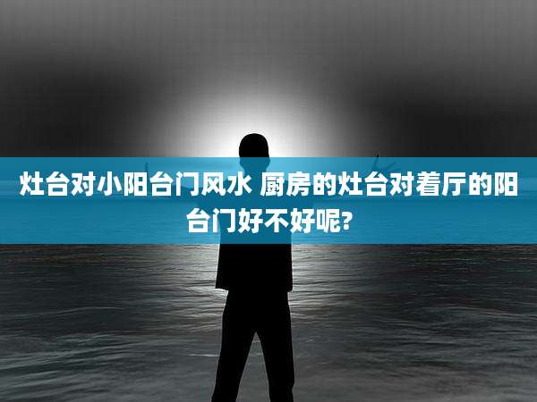 灶台对小阳台门风水 厨房的灶台对着厅的阳台门好不好呢?