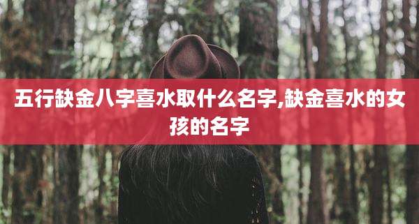 五行缺金八字喜水取什么名字,缺金喜水的女孩的名字