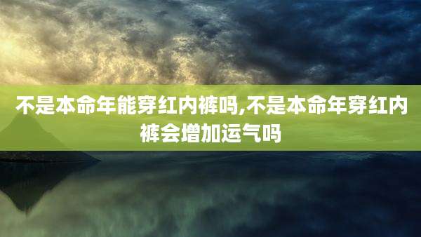 不是本命年能穿红内裤吗,不是本命年穿红内裤会增加运气吗
